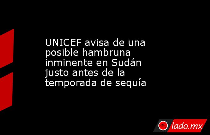 UNICEF avisa de una posible hambruna inminente en Sudán justo antes de la temporada de sequía. Noticias en tiempo real