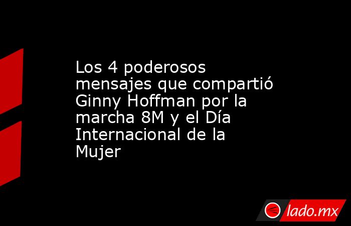 Los 4 poderosos mensajes que compartió Ginny Hoffman por la marcha 8M y el Día Internacional de la Mujer. Noticias en tiempo real