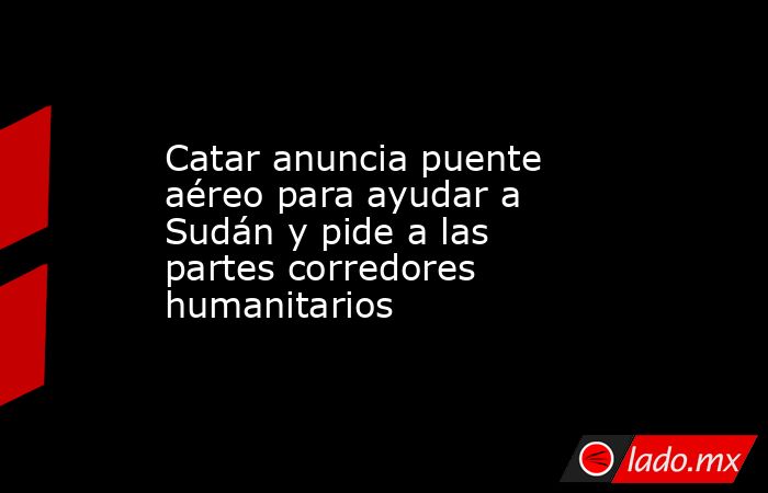 Catar anuncia puente aéreo para ayudar a Sudán y pide a las partes corredores humanitarios. Noticias en tiempo real
