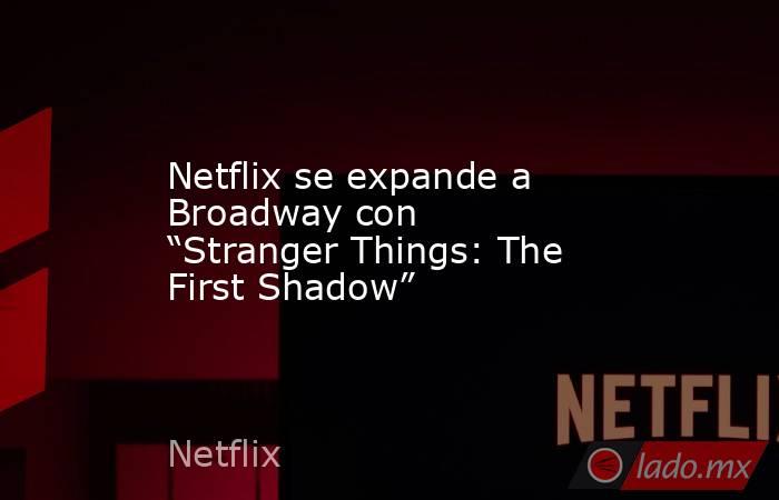 Netflix se expande a Broadway con “Stranger Things: The First Shadow”. Noticias en tiempo real