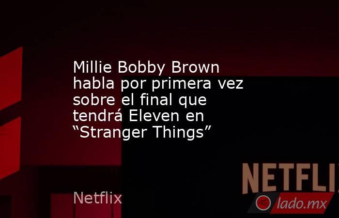 Millie Bobby Brown habla por primera vez sobre el final que tendrá Eleven en “Stranger Things”. Noticias en tiempo real