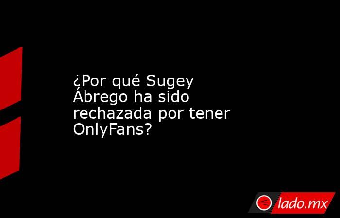 ¿Por qué Sugey Ábrego ha sido rechazada por tener OnlyFans?. Noticias en tiempo real