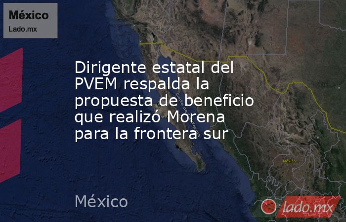 Dirigente estatal del PVEM respalda la propuesta de beneficio que realizó Morena para la frontera sur. Noticias en tiempo real