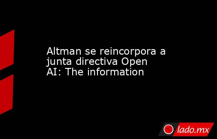 Altman se reincorpora a junta directiva Open AI: The information. Noticias en tiempo real