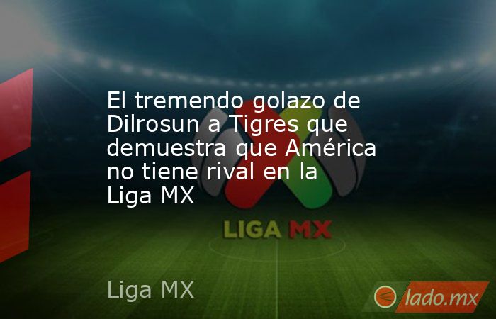 El tremendo golazo de Dilrosun a Tigres que demuestra que América no tiene rival en la Liga MX. Noticias en tiempo real