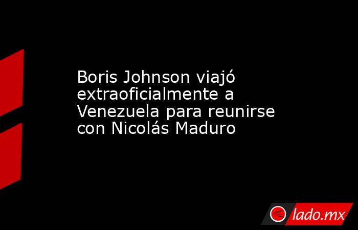 Boris Johnson viajó extraoficialmente a Venezuela para reunirse con Nicolás Maduro. Noticias en tiempo real