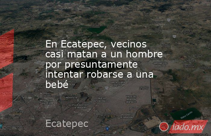 En Ecatepec, vecinos casi matan a un hombre por presuntamente intentar robarse a una bebé. Noticias en tiempo real