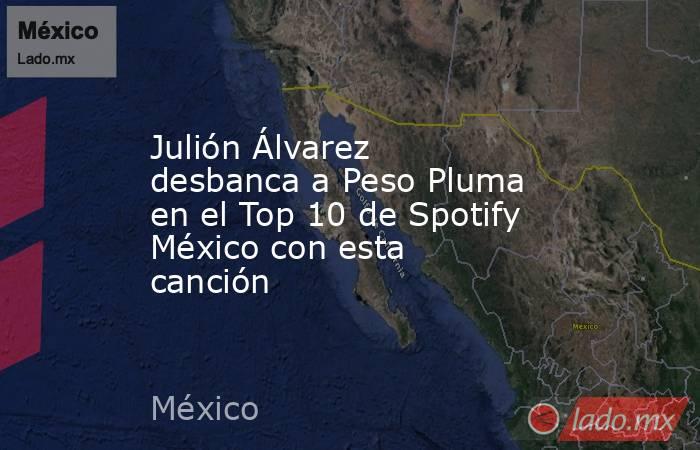Julión Álvarez desbanca a Peso Pluma en el Top 10 de Spotify México con esta canción. Noticias en tiempo real