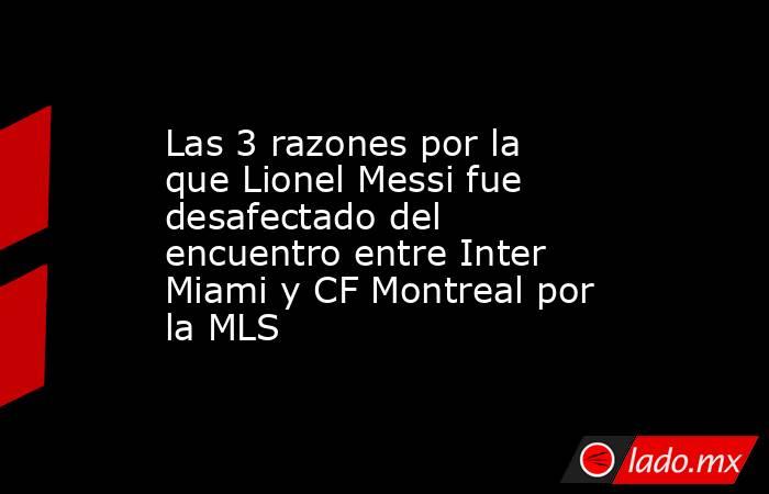 Las 3 razones por la que Lionel Messi fue desafectado del encuentro entre Inter Miami y CF Montreal por la MLS. Noticias en tiempo real