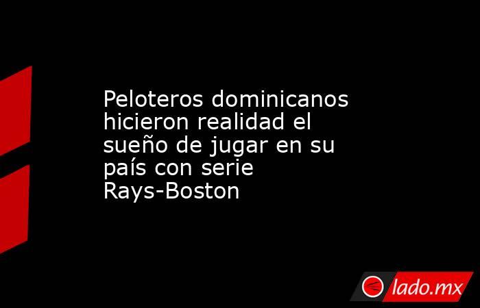 Peloteros dominicanos hicieron realidad el sueño de jugar en su país con serie Rays-Boston. Noticias en tiempo real