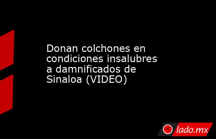 Donan colchones en condiciones insalubres a damnificados de Sinaloa (VIDEO). Noticias en tiempo real