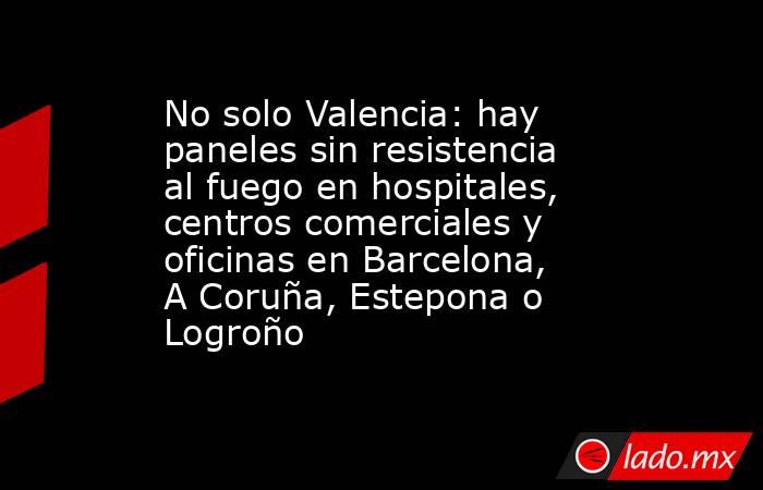 No solo Valencia: hay paneles sin resistencia al fuego en hospitales, centros comerciales y oficinas en Barcelona, A Coruña, Estepona o Logroño. Noticias en tiempo real