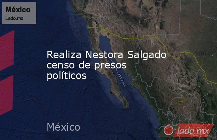 Realiza Nestora Salgado censo de presos políticos. Noticias en tiempo real