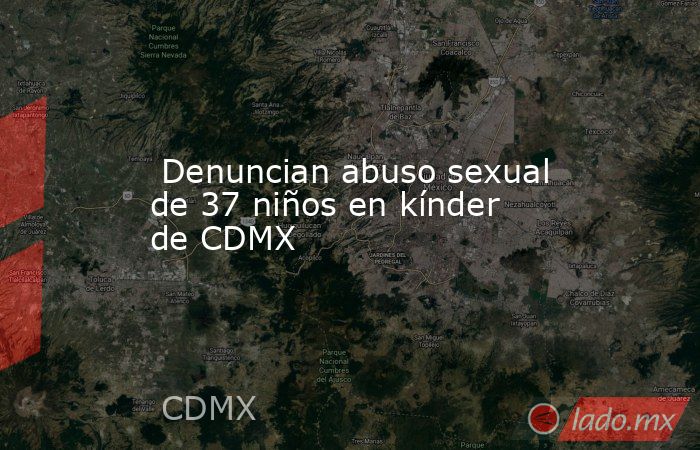  Denuncian abuso sexual de 37 niños en kínder de CDMX. Noticias en tiempo real