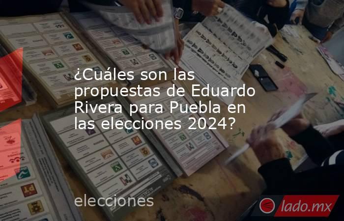 ¿Cuáles son las propuestas de Eduardo Rivera para Puebla en las elecciones 2024?. Noticias en tiempo real
