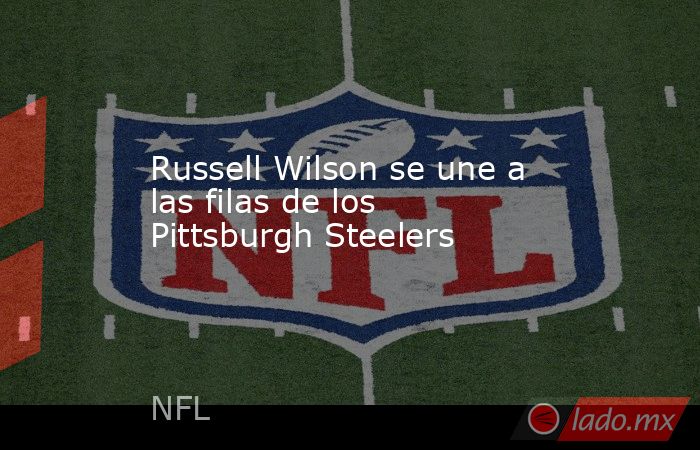 Russell Wilson se une a las filas de los Pittsburgh Steelers. Noticias en tiempo real