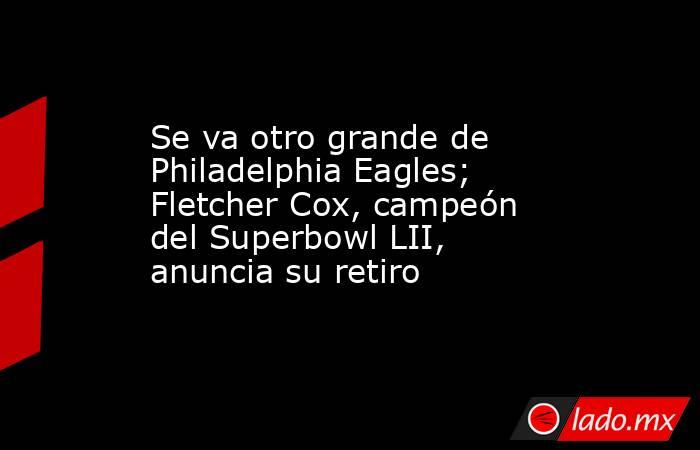 Se va otro grande de Philadelphia Eagles; Fletcher Cox, campeón del Superbowl LII, anuncia su retiro. Noticias en tiempo real