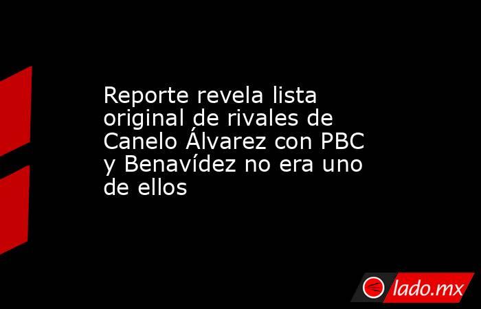 Reporte revela lista original de rivales de Canelo Álvarez con PBC y Benavídez no era uno de ellos. Noticias en tiempo real