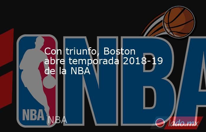 Con triunfo, Boston abre temporada 2018-19 de la NBA. Noticias en tiempo real