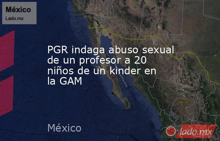 PGR indaga abuso sexual de un profesor a 20 niños de un kinder en la GAM. Noticias en tiempo real