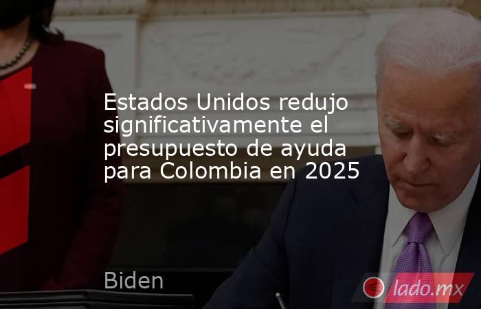Estados Unidos redujo significativamente el presupuesto de ayuda para Colombia en 2025. Noticias en tiempo real