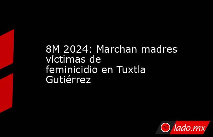 8M 2024: Marchan madres víctimas de feminicidio en Tuxtla Gutiérrez. Noticias en tiempo real