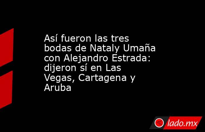 Así fueron las tres bodas de Nataly Umaña con Alejandro Estrada: dijeron sí en Las Vegas, Cartagena y Aruba. Noticias en tiempo real