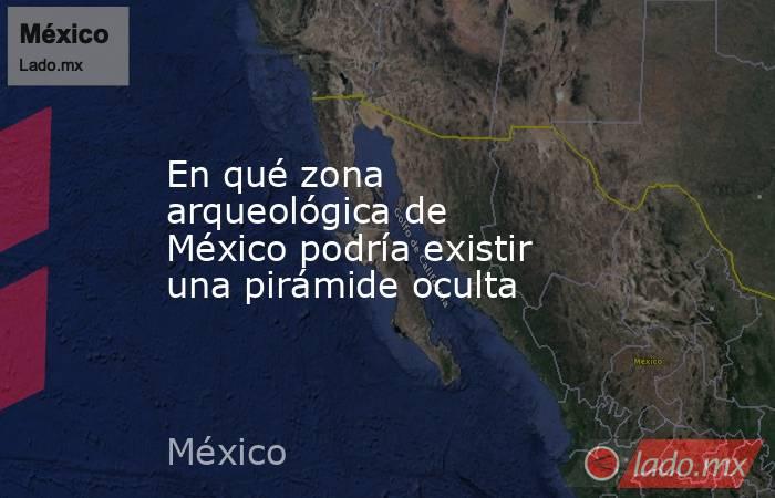 En qué zona arqueológica de México podría existir una pirámide oculta. Noticias en tiempo real