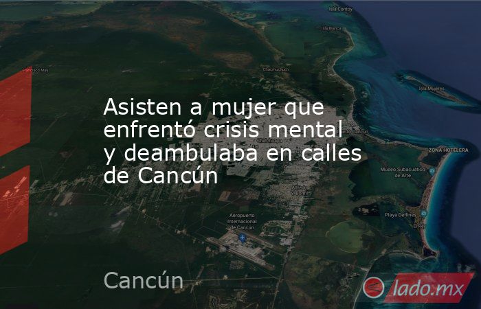 Asisten a mujer que enfrentó crisis mental y deambulaba en calles de Cancún. Noticias en tiempo real