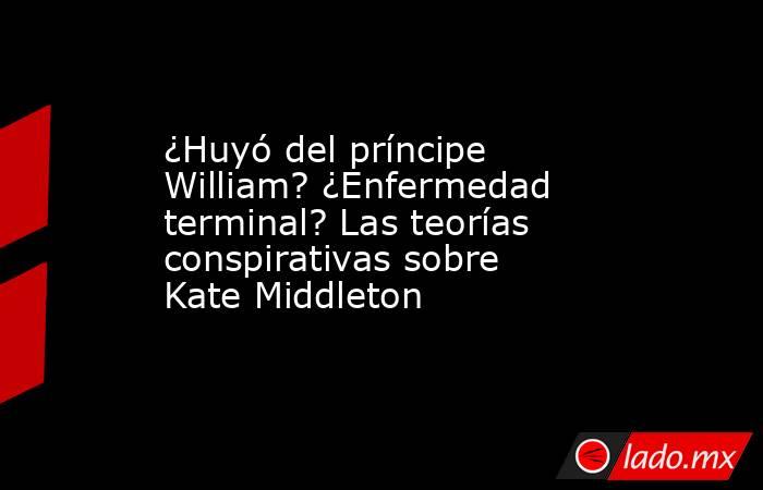 ¿Huyó del príncipe William? ¿Enfermedad terminal? Las teorías conspirativas sobre Kate Middleton. Noticias en tiempo real