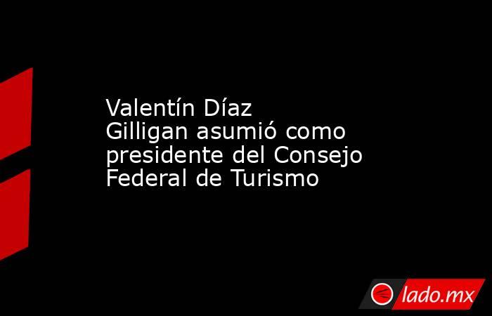 Valentín Díaz Gilligan asumió como presidente del Consejo Federal de Turismo . Noticias en tiempo real
