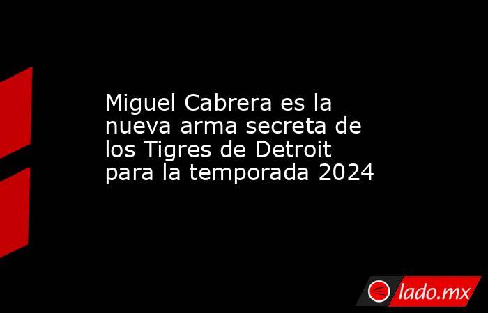 Miguel Cabrera es la nueva arma secreta de los Tigres de Detroit para la temporada 2024. Noticias en tiempo real