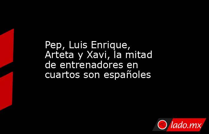 Pep, Luis Enrique, Arteta y Xavi, la mitad de entrenadores en cuartos son españoles. Noticias en tiempo real