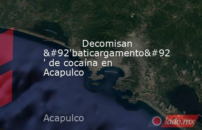             Decomisan \'baticargamento\' de cocaína en Acapulco            . Noticias en tiempo real