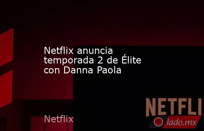 Netflix anuncia temporada 2 de Élite con Danna Paola. Noticias en tiempo real