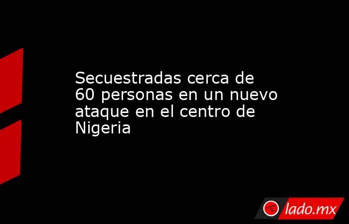 Secuestradas cerca de 60 personas en un nuevo ataque en el centro de Nigeria. Noticias en tiempo real