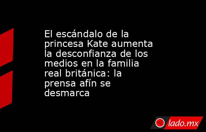 El escándalo de la princesa Kate aumenta la desconfianza de los medios en la familia real británica: la prensa afín se desmarca. Noticias en tiempo real