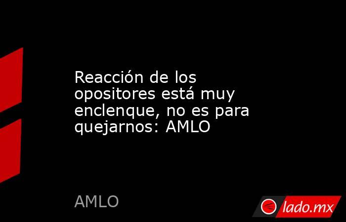 Reacción de los opositores está muy enclenque, no es para quejarnos: AMLO. Noticias en tiempo real