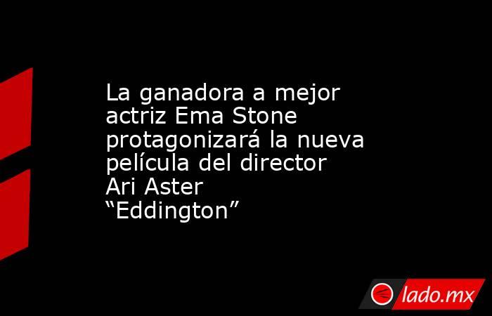 La ganadora a mejor actriz Ema Stone protagonizará la nueva película del director Ari Aster “Eddington”. Noticias en tiempo real