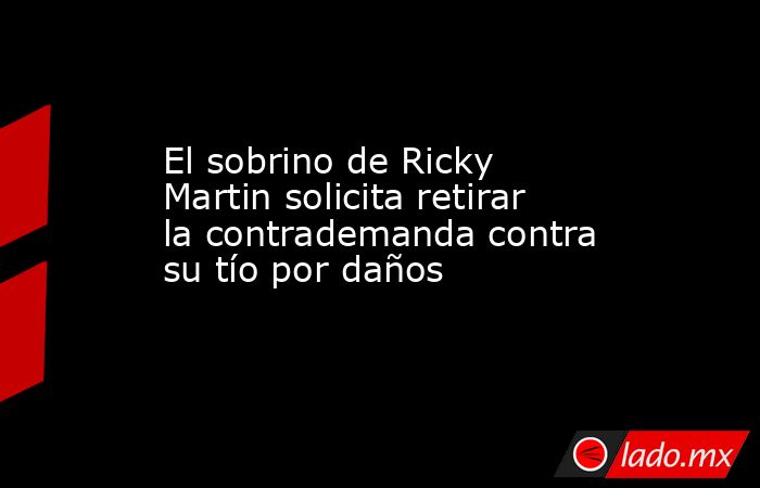El sobrino de Ricky Martin solicita retirar la contrademanda contra su tío por daños. Noticias en tiempo real