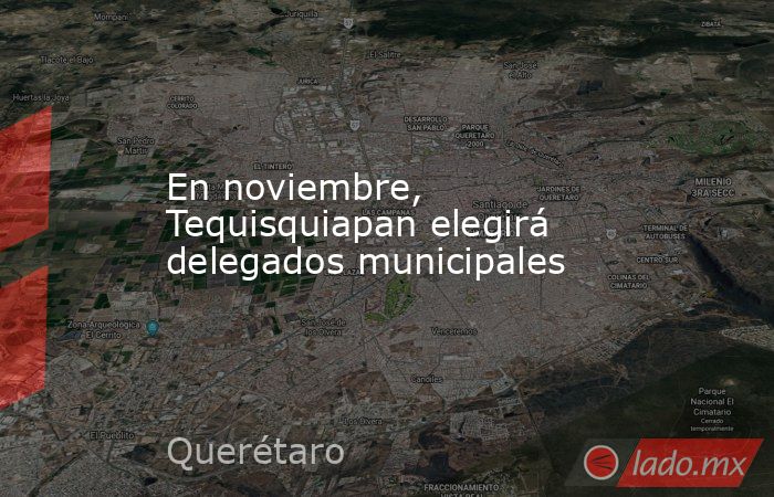 En noviembre, Tequisquiapan elegirá delegados municipales. Noticias en tiempo real