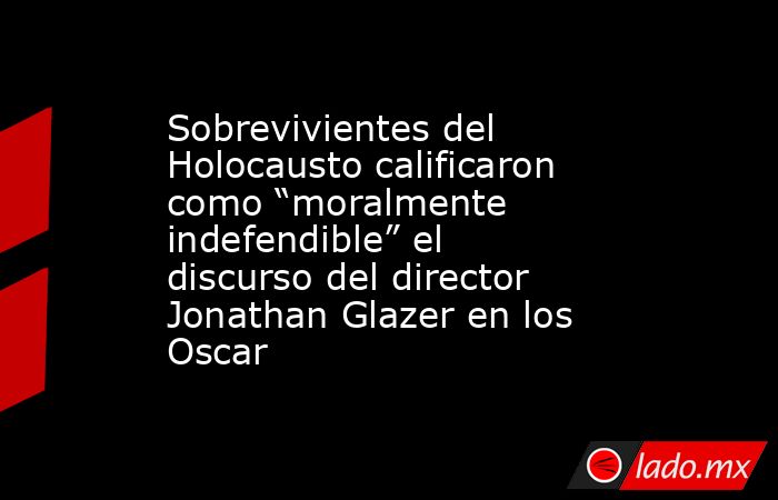 Sobrevivientes del Holocausto calificaron como “moralmente indefendible” el discurso del director Jonathan Glazer en los Oscar. Noticias en tiempo real