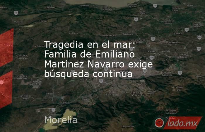 Tragedia en el mar: Familia de Emiliano Martínez Navarro exige búsqueda continua. Noticias en tiempo real