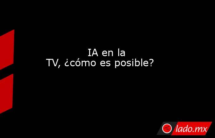             IA en la TV, ¿cómo es posible?            . Noticias en tiempo real