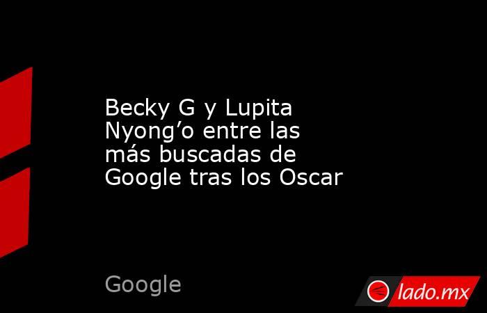 Becky G y Lupita Nyong’o entre las más buscadas de Google tras los Oscar. Noticias en tiempo real