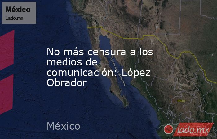 No más censura a los medios de comunicación: López Obrador. Noticias en tiempo real