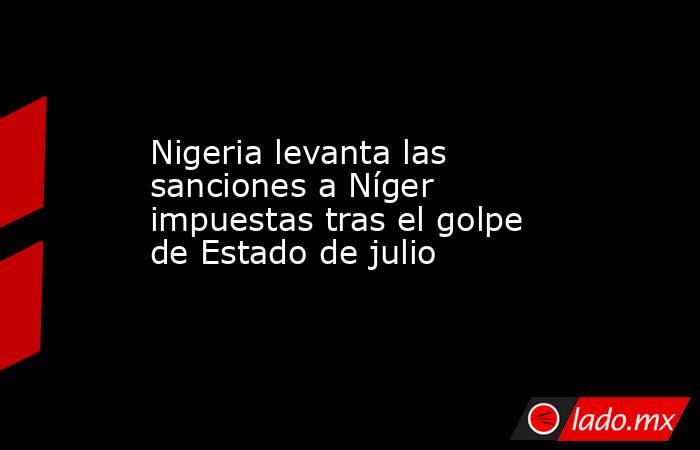 Nigeria levanta las sanciones a Níger impuestas tras el golpe de Estado de julio. Noticias en tiempo real