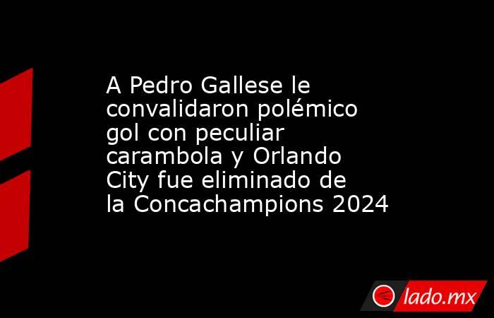 A Pedro Gallese le convalidaron polémico gol con peculiar carambola y Orlando City fue eliminado de la Concachampions 2024. Noticias en tiempo real