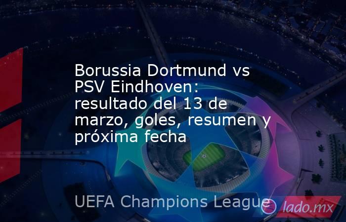 Borussia Dortmund vs PSV Eindhoven: resultado del 13 de marzo, goles, resumen y próxima fecha. Noticias en tiempo real