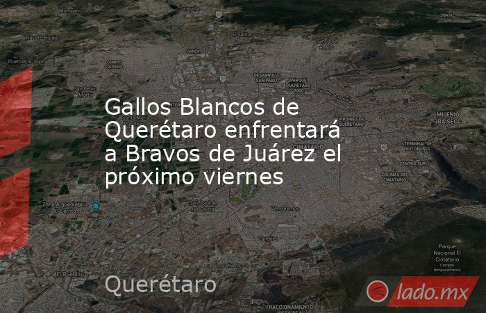 Gallos Blancos de Querétaro enfrentará a Bravos de Juárez el próximo viernes. Noticias en tiempo real